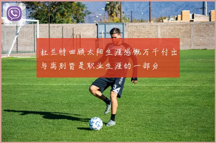 杜兰特回顾太阳生涯感慨万千付出与离别皆是职业生涯的一部分