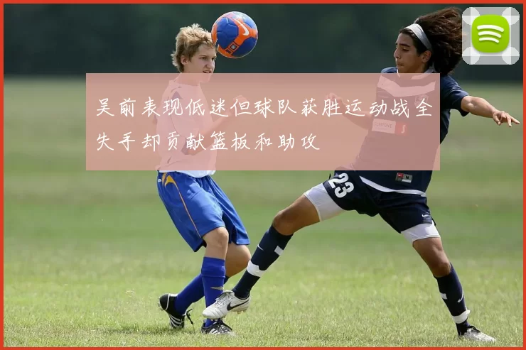 吴前表现低迷但球队获胜运动战全失手却贡献篮板和助攻