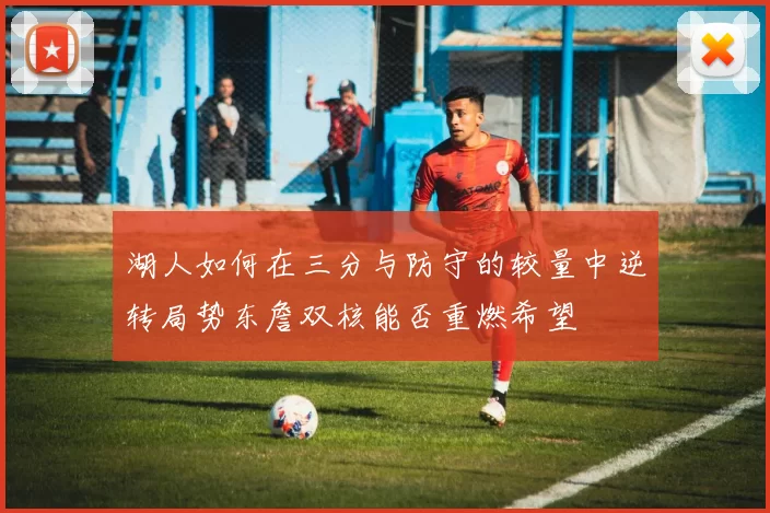 湖人如何在三分与防守的较量中逆转局势东詹双核能否重燃希望