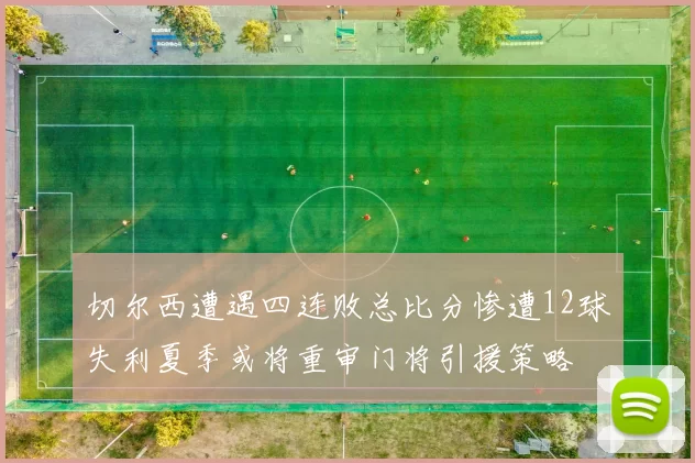 切尔西遭遇四连败总比分惨遭12球失利夏季或将重审门将引援策略
