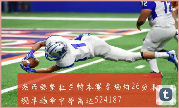 老而弥坚杜兰特本赛季场均26分表现卓越命中率高达524187