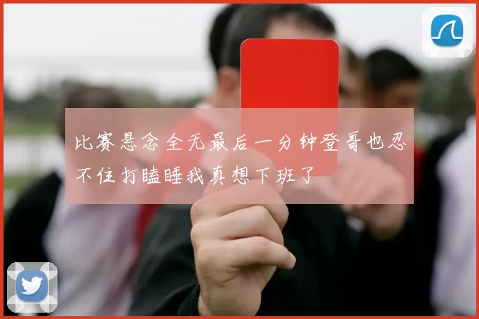 比赛悬念全无最后一分钟登哥也忍不住打瞌睡我真想下班了