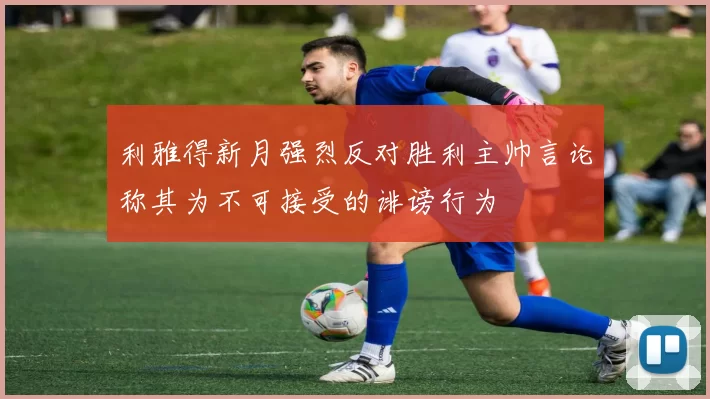 利雅得新月强烈反对胜利主帅言论称其为不可接受的诽谤行为