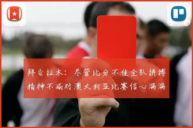 拜合拉木：尽管比分不佳全队拼搏精神不减对澳大利亚比赛信心满满期待进球