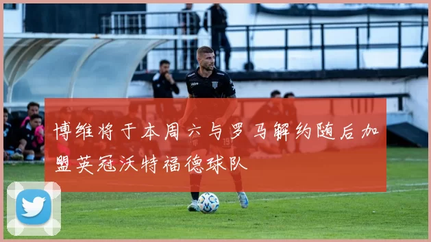 博维将于本周六与罗马解约随后加盟英冠沃特福德球队