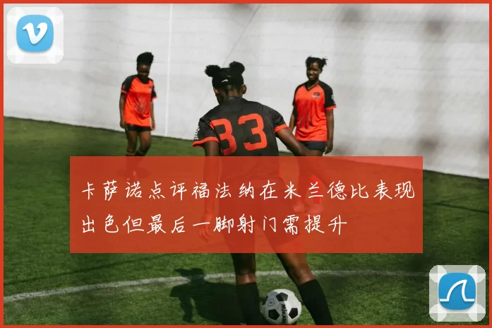卡萨诺点评福法纳在米兰德比表现出色但最后一脚射门需提升