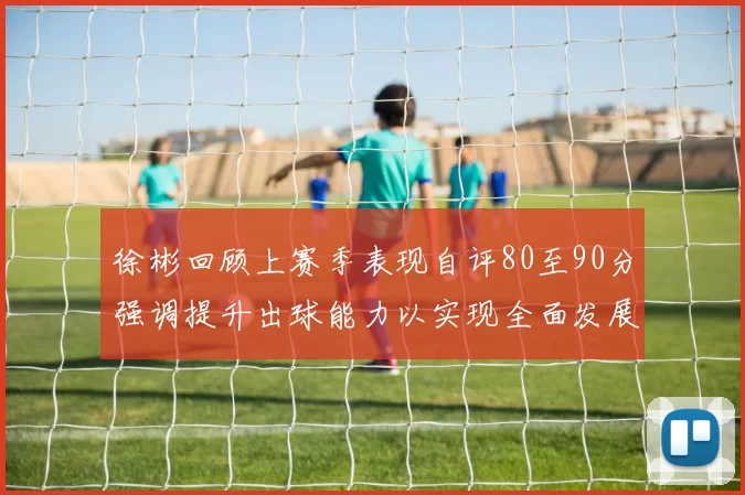徐彬回顾上赛季表现自评80至90分强调提升出球能力以实现全面发展