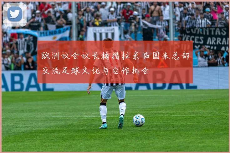 欧洲议会议长梅措拉亲临国米总部交流足球文化与合作机会