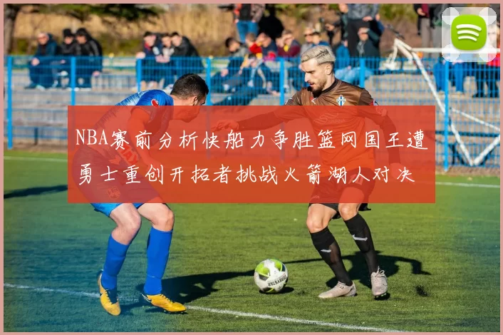 NBA赛前分析快船力争胜篮网国王遭勇士重创开拓者挑战火箭湖人对决雄鹿艰难