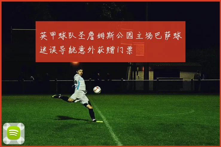 英甲球队圣詹姆斯公园主场巴萨球迷误导航意外获赠门票