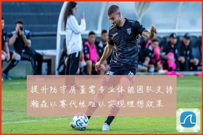 提升防守质量需专业体能团队支持瀚森以赛代练难以实现理想效果