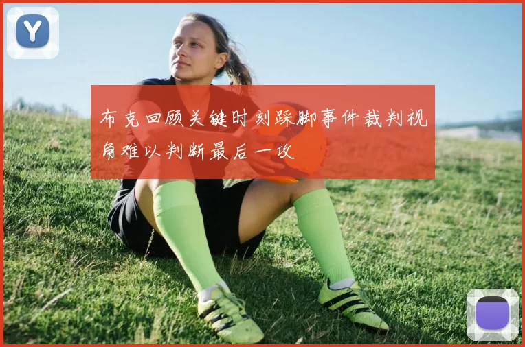 布克回顾关键时刻踩脚事件裁判视角难以判断最后一攻
