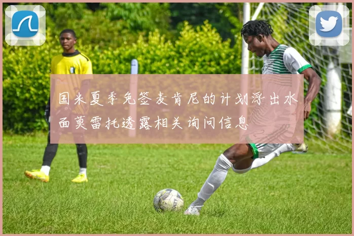 国米夏季免签麦肯尼的计划浮出水面莫雷托透露相关询问信息