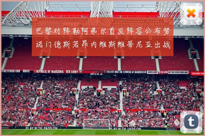 巴黎对阵勒阿弗尔首发阵容公布努诺门德斯若昂内维斯维蒂尼亚出战