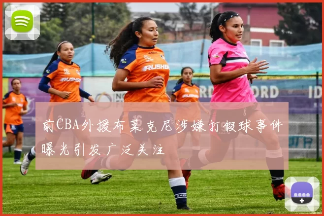 前CBA外援布莱克尼涉嫌打假球事件曝光引发广泛关注