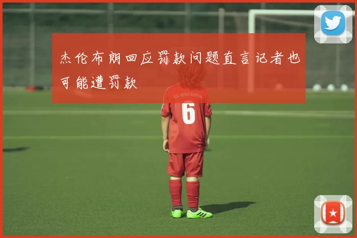 杰伦布朗回应罚款问题直言记者也可能遭罚款