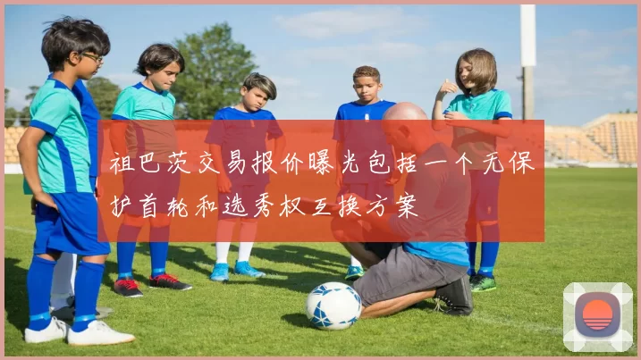 祖巴茨交易报价曝光包括一个无保护首轮和选秀权互换方案