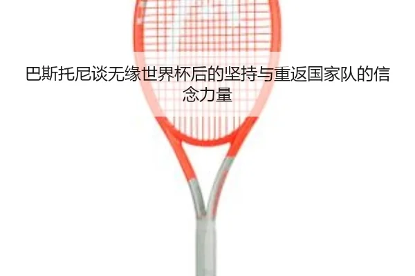巴斯托尼谈无缘世界杯后的坚持与重返国家队的信念力量